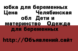 юбка для беременных › Цена ­ 350 - Челябинская обл. Дети и материнство » Одежда для беременных   
